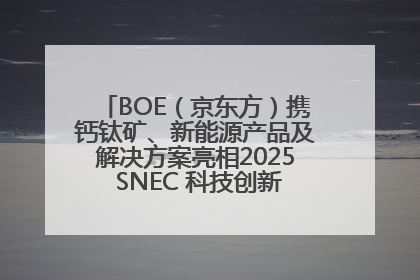 BOE（京东方）携钙钛矿、新能源产品及解决方案亮相2025 SNEC 科技创新赋能行业绿色发展