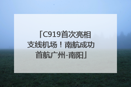 C919首次亮相支线机场！南航成功首航广州-南阳