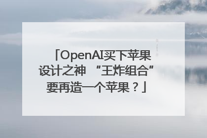 OpenAI买下苹果设计之神 “王炸组合”要再造一个苹果？