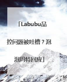 Labubu品控问题被吐槽？泡泡玛特回应