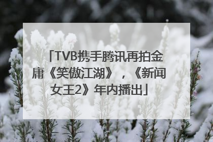 TVB携手腾讯再拍金庸《笑傲江湖》，《新闻女王2》年内播出