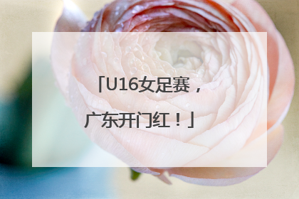 U16女足赛，广东开门红！