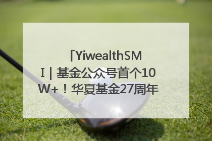 YiwealthSMI｜基金公众号首个10W+！华夏基金27周年讲述四代人的财富故事